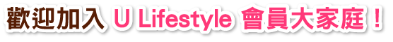 歡迎加入U Lifestyle會員大家庭！